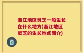 浙江地区灵芝一般生长在什么地方(浙江地区灵芝的生长地点简介)