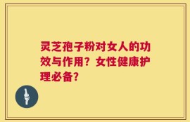 灵芝孢子粉对女人的功效与作用？女性健康护理必备？