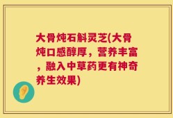 大骨炖石斛灵芝(大骨炖口感醇厚，营养丰富，融入中草药更有神奇养生效果)