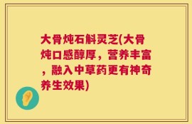 大骨炖石斛灵芝(大骨炖口感醇厚，营养丰富，融入中草药更有神奇养生效果)