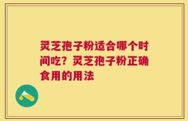 灵芝孢子粉适合哪个时间吃？灵芝孢子粉正确食用的用法