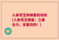 人参灵芝和蜂蜜的功效(人参灵芝蜂蜜：三者合力，多重功效！)