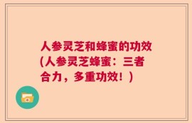人参灵芝和蜂蜜的功效(人参灵芝蜂蜜：三者合力，多重功效！)