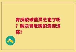 胃反酸破壁灵芝孢子粉？解决胃反酸的最佳选择？