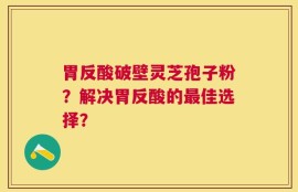 胃反酸破壁灵芝孢子粉？解决胃反酸的最佳选择？
