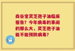 森谷宝灵芝孢子油临床报告？今年病毒的事闹的那么大，灵芝孢子油能不能预防病毒？