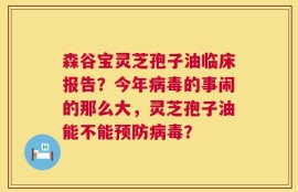 森谷宝灵芝孢子油临床报告？今年病毒的事闹的那么大，灵芝孢子油能不能预防病毒？