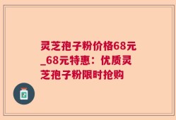 灵芝孢子粉价格68元_68元特惠：优质灵芝孢子粉限时抢购