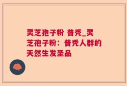 灵芝孢子粉 普秃_灵芝孢子粉：普秃人群的天然生发圣品