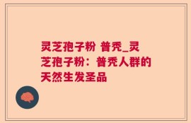 灵芝孢子粉 普秃_灵芝孢子粉：普秃人群的天然生发圣品
