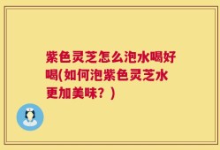 紫色灵芝怎么泡水喝好喝(如何泡紫色灵芝水更加美味？)