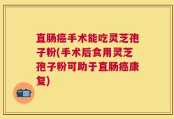 直肠癌手术能吃灵芝孢子粉(手术后食用灵芝孢子粉可助于直肠癌康复)