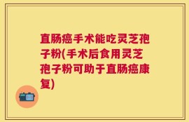 直肠癌手术能吃灵芝孢子粉(手术后食用灵芝孢子粉可助于直肠癌康复)