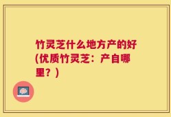 竹灵芝什么地方产的好(优质竹灵芝：产自哪里？)