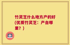 竹灵芝什么地方产的好(优质竹灵芝：产自哪里？)