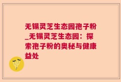 无锡灵芝生态园孢子粉_无锡灵芝生态园：探索孢子粉的奥秘与健康益处