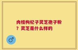 肉桂枸杞子灵芝孢子粉？灵芝是什么样的