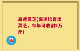 高速灵芝(高速培育出灵芝，每年可收割2万斤)