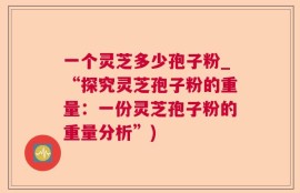 一个灵芝多少孢子粉_“探究灵芝孢子粉的重量：一份灵芝孢子粉的重量分析”)