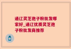 通辽灵芝孢子粉批发哪家好_通辽优质灵芝孢子粉批发商推荐