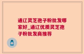 通辽灵芝孢子粉批发哪家好_通辽优质灵芝孢子粉批发商推荐