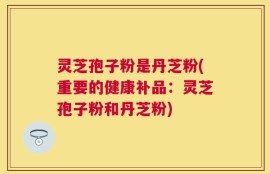 灵芝孢子粉是丹芝粉(重要的健康补品：灵芝孢子粉和丹芝粉)