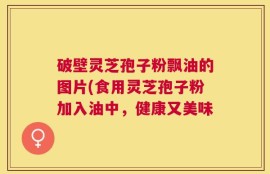 破壁灵芝孢子粉飘油的图片(食用灵芝孢子粉加入油中，健康又美味