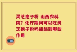 灵芝孢子粉 山西农科院？化疗期间可以吃灵芝孢子粉吗能起到哪些作用