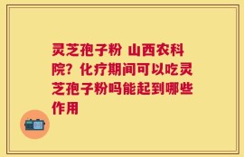 灵芝孢子粉 山西农科院？化疗期间可以吃灵芝孢子粉吗能起到哪些作用