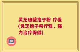 灵芝破壁孢子粉 疗程(灵芝孢子粉疗程，强力治疗保健)