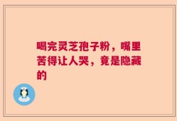 喝完灵芝孢子粉，嘴里苦得让人哭，竟是隐藏的
