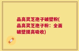 品高灵芝孢子破壁粉(品高灵芝孢子粉：全面破壁提高吸收)