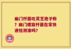 幽门杆菌吃灵芝孢子粉？幽门螺旋杆菌在家快速检测准吗？