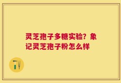 灵芝孢子多糖实验？象记灵芝孢子粉怎么样