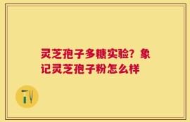 灵芝孢子多糖实验？象记灵芝孢子粉怎么样