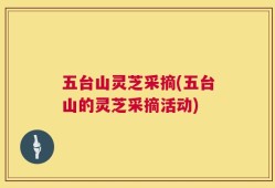 五台山灵芝采摘(五台山的灵芝采摘活动)