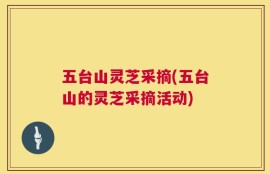五台山灵芝采摘(五台山的灵芝采摘活动)