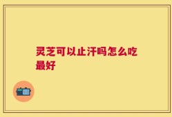 灵芝可以止汗吗怎么吃最好