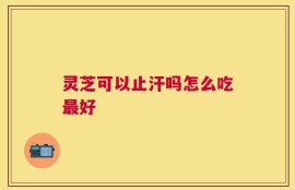 灵芝可以止汗吗怎么吃最好