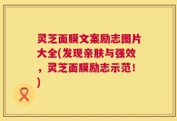 灵芝面膜文案励志图片大全(发现亲肤与强效，灵芝面膜励志示范！)