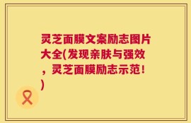 灵芝面膜文案励志图片大全(发现亲肤与强效，灵芝面膜励志示范！)