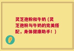 灵芝孢粉和牛奶 (灵芝孢粉与牛奶的完美搭配，身体健康助手！)