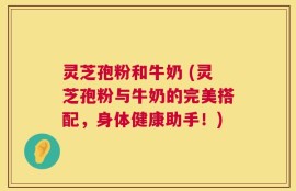 灵芝孢粉和牛奶 (灵芝孢粉与牛奶的完美搭配，身体健康助手！)