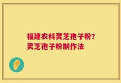 福建农科灵芝孢子粉？灵芝孢子粉制作法