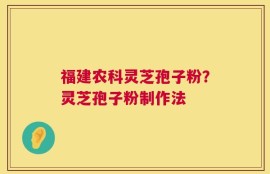 福建农科灵芝孢子粉？灵芝孢子粉制作法