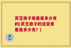 灵芝孢子用量是多少克的(灵芝孢子的适宜用量是多少克？)