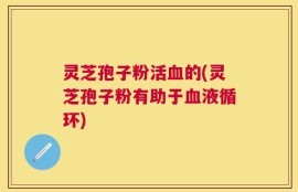 灵芝孢子粉活血的(灵芝孢子粉有助于血液循环)
