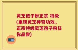 灵芝孢子粉正宗 特级(重现灵芝神奇功效，正宗特级灵芝孢子粉任你品尝)
