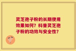 灵芝孢子粉的长期使用效果如何？科普灵芝孢子粉的功效与安全性？