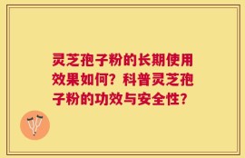 灵芝孢子粉的长期使用效果如何？科普灵芝孢子粉的功效与安全性？